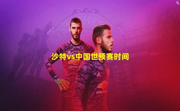沙特vs中国世预赛时间